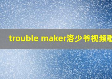 trouble maker洛少爷视频歌词